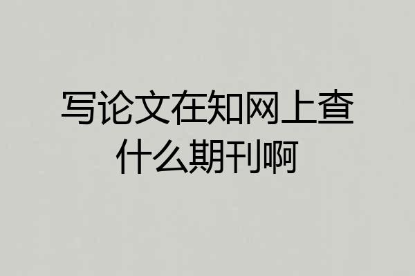 写论文在知网上查什么期刊啊
