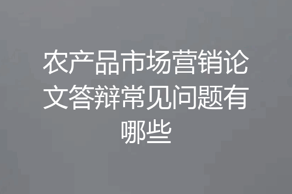 农产品市场营销论文答辩常见问题有哪些