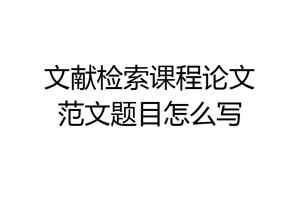 文献检索课程论文范文题目怎么写
