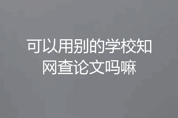 可以用别的学校知网查论文吗嘛