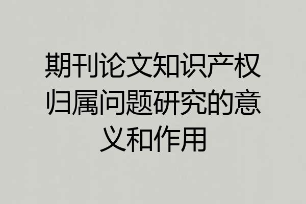 期刊论文知识产权归属问题研究的意义和作用