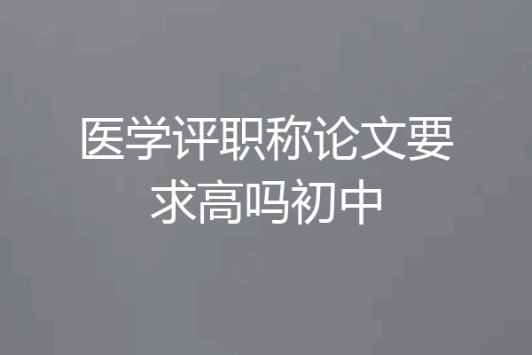 医学评职称论文要求高吗初中