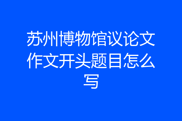 苏州博物馆议论文作文开头题目怎么写
