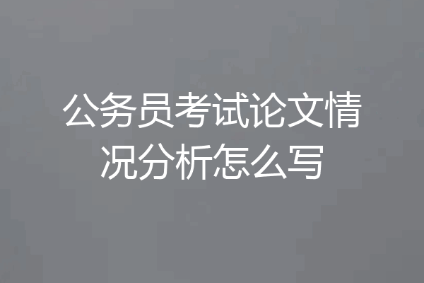 公务员考试论文情况分析怎么写