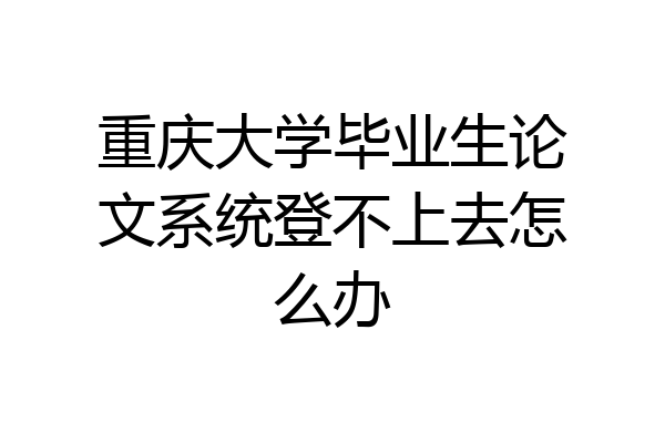 重庆大学毕业生论文系统登不上去怎么办