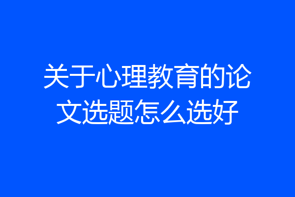 关于心理教育的论文选题怎么选好