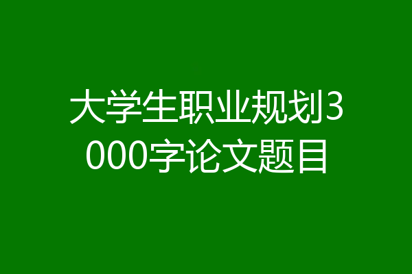 大学生职业规划3000字论文题目