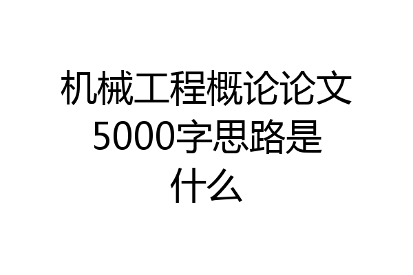 机械工程概论论文5000字思路是什么