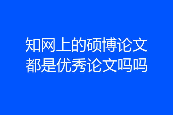 知网上的硕博论文都是优秀论文吗吗