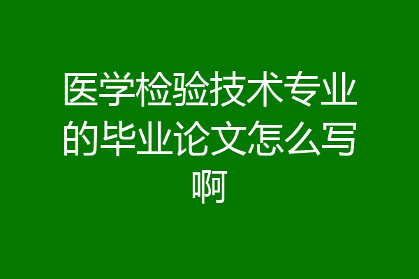 医学检验技术专业的毕业论文怎么写啊