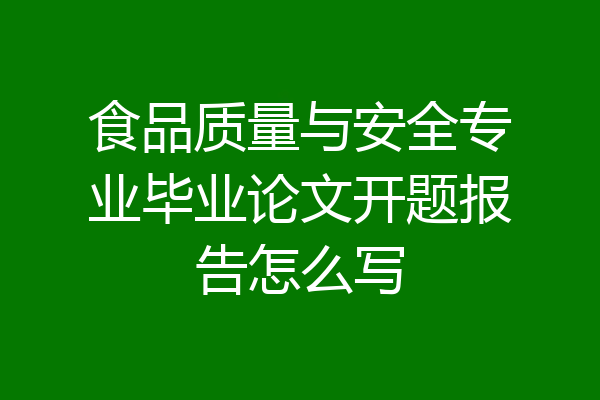食品质量与安全专业毕业论文开题报告怎么写