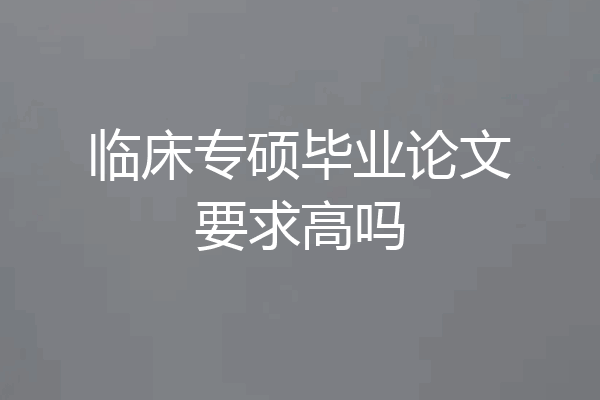 临床专硕毕业论文要求高吗