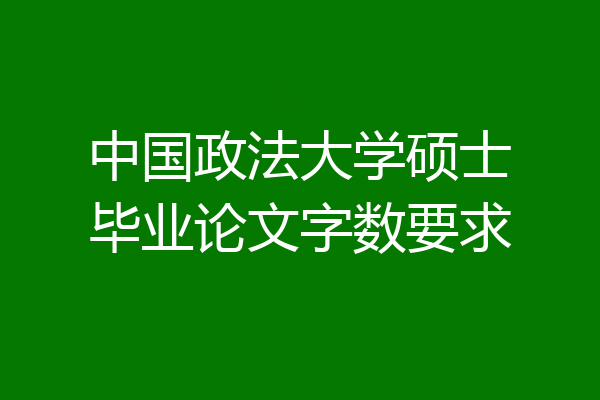 中国政法大学硕士毕业论文字数要求