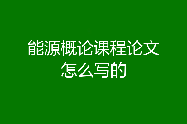 能源概论课程论文怎么写的