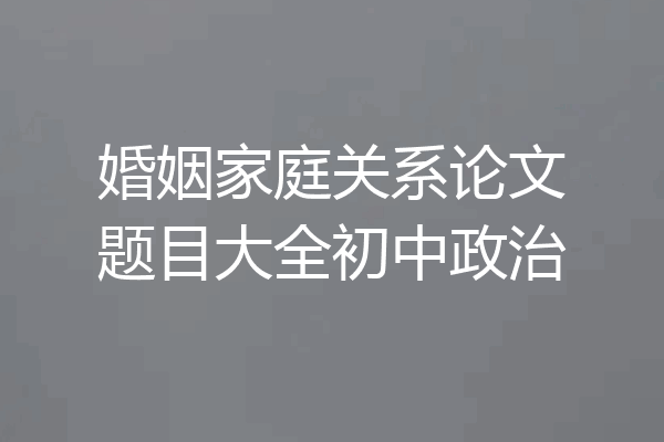 婚姻家庭关系论文题目大全初中政治