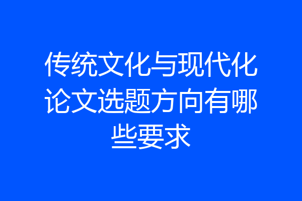 传统文化与现代化论文选题方向有哪些要求