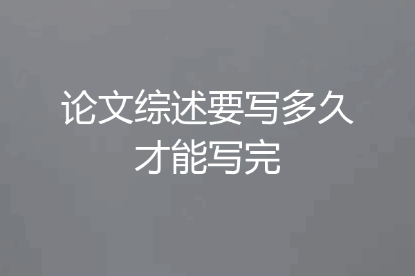 论文综述要写多久才能写完