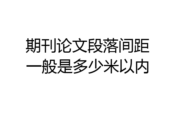 期刊论文段落间距一般是多少米以内