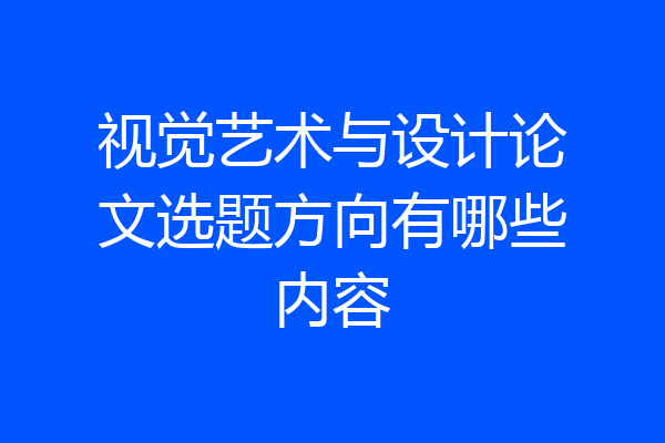 视觉艺术与设计论文选题方向有哪些内容