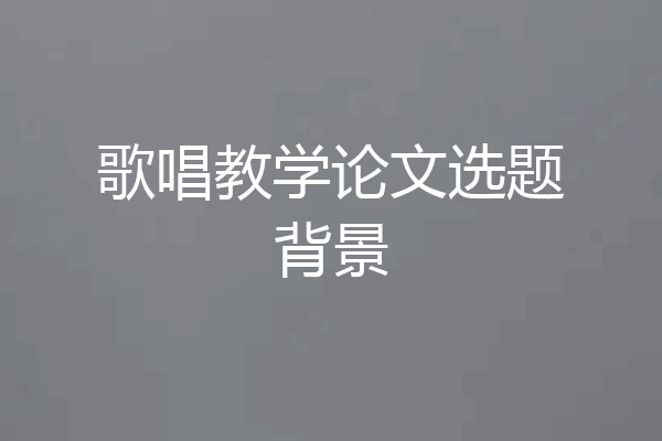 歌唱教学论文选题背景