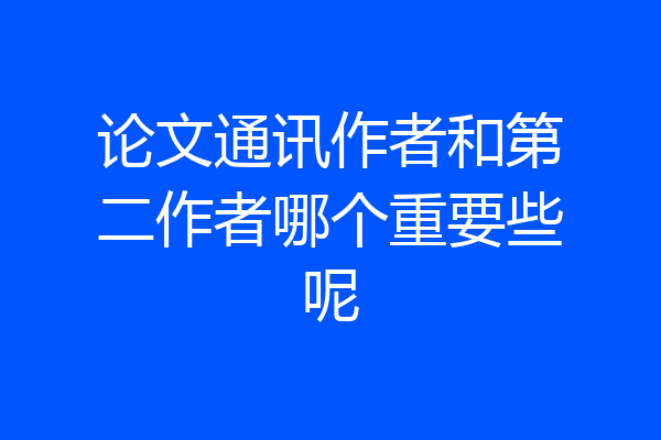 论文通讯作者和第二作者哪个重要些呢
