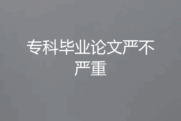 专科毕业论文严不严重