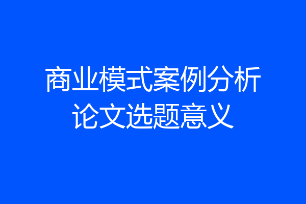 商业模式案例分析论文选题意义