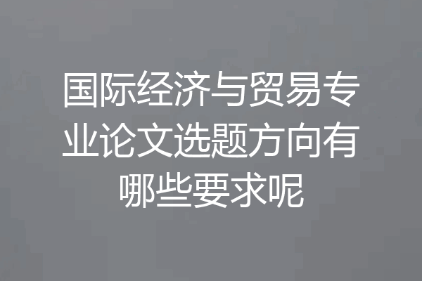 国际经济与贸易专业论文选题方向有哪些要求呢