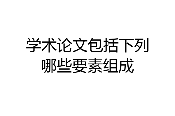 学术论文包括下列哪些要素组成