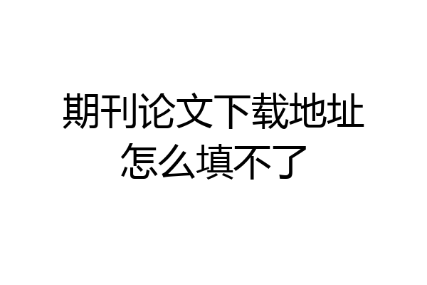期刊论文下载地址怎么填不了