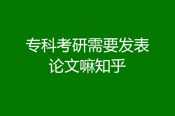 专科考研需要发表论文嘛知乎