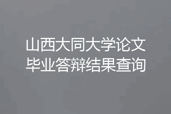 山西大同大学论文毕业答辩结果查询