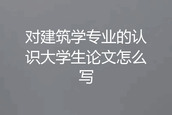 对建筑学专业的认识大学生论文怎么写