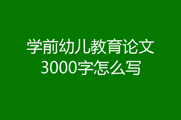 学前幼儿教育论文3000字怎么写