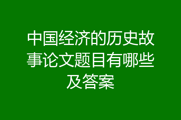 中国经济的历史故事论文题目有哪些及答案