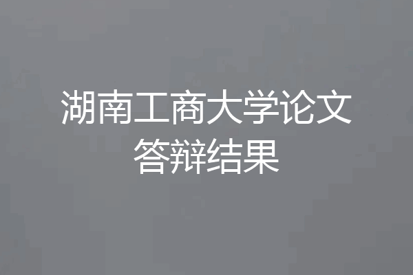 湖南工商大学论文答辩结果