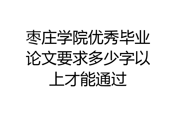 枣庄学院优秀毕业论文要求多少字以上才能通过