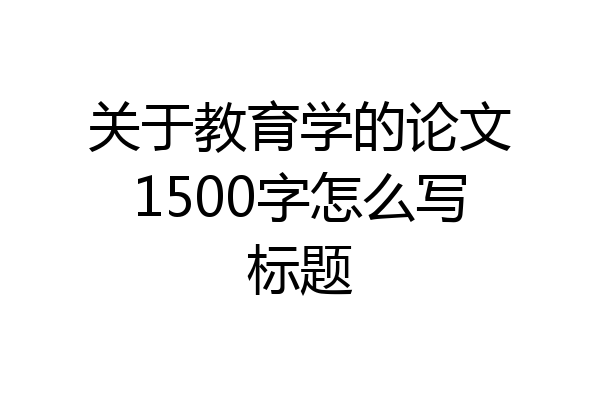 关于教育学的论文1500字怎么写标题