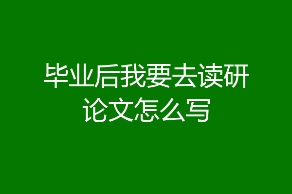 毕业后我要去读研论文怎么写
