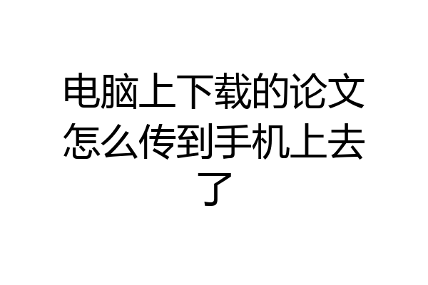 电脑上下载的论文怎么传到手机上去了