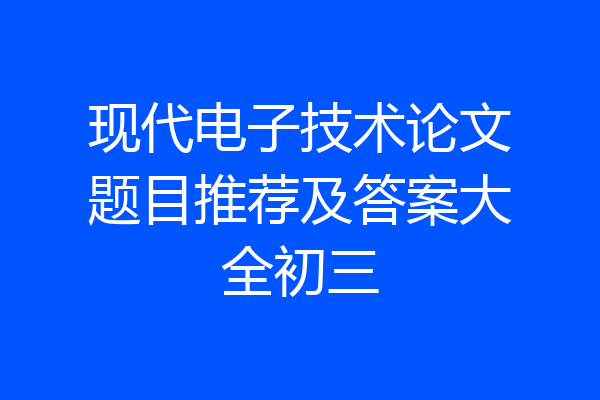 现代电子技术论文题目推荐及答案大全初三