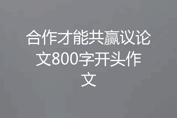 合作才能共赢议论文800字开头作文