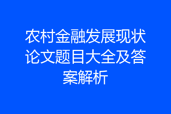 农村金融发展现状论文题目大全及答案解析