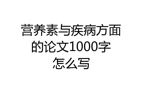 营养素与疾病方面的论文1000字怎么写