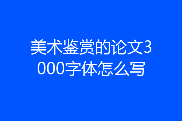 美术鉴赏的论文3000字体怎么写