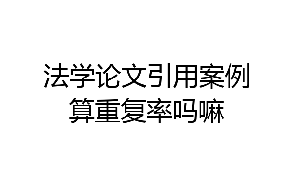 法学论文引用案例算重复率吗嘛