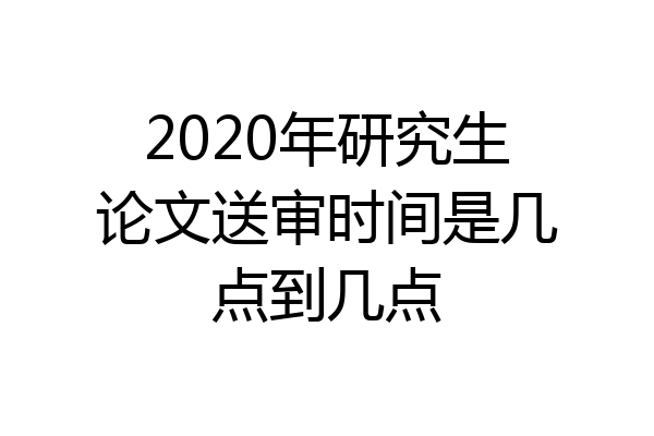 2020年研究生论文送审时间是几点到几点