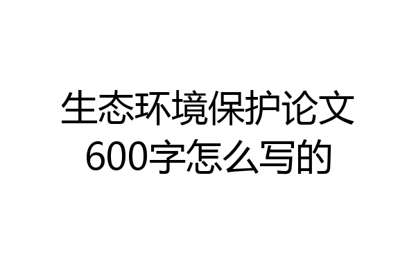 生态环境保护论文600字怎么写的