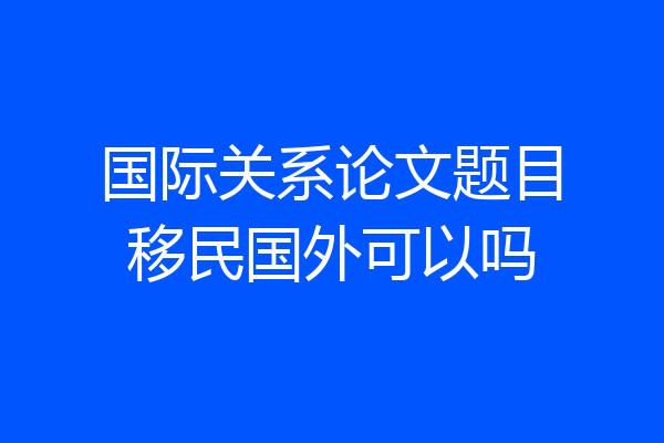 国际关系论文题目移民国外可以吗