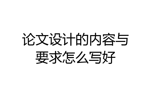 论文设计的内容与要求怎么写好